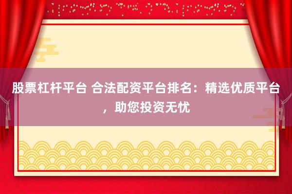 股票杠杆平台 合法配资平台排名：精选优质平台，助您投资无忧