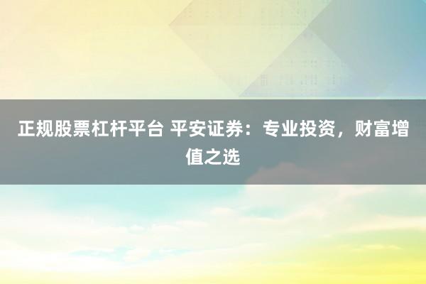 正规股票杠杆平台 平安证券：专业投资，财富增值之选