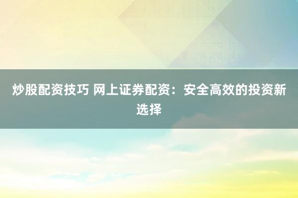 炒股配资技巧 网上证券配资:安全高效的投资新选择