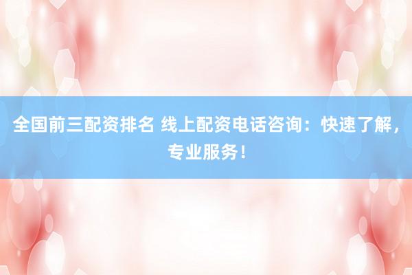 全国前三配资排名 线上配资电话咨询：快速了解，专业服务！