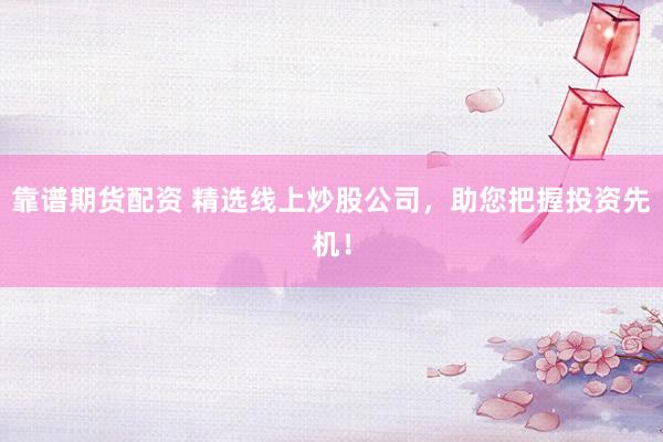 靠谱期货配资 精选线上炒股公司,助您把握投资先机!