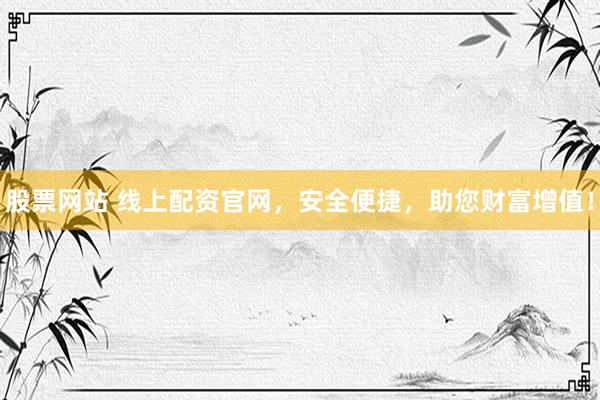 股票网站 线上配资官网，安全便捷，助您财富增值！