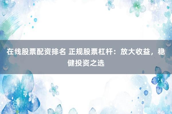 在线股票配资排名 正规股票杠杆:放大收益,稳健投资之选