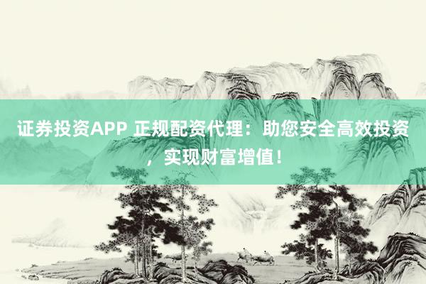 证券投资APP 正规配资代理:助您安全高效投资,实现财富增值!