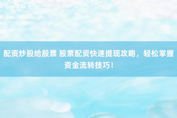 配资炒股给股票 股票配资快速提现攻略,轻松掌握资金流转技巧!
