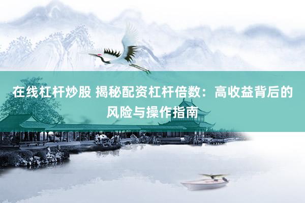 在线杠杆炒股 揭秘配资杠杆倍数:高收益背后的风险与操作指南