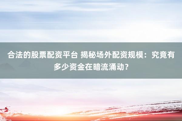 合法的股票配资平台 揭秘场外配资规模:究竟有多少资金在暗流涌动?