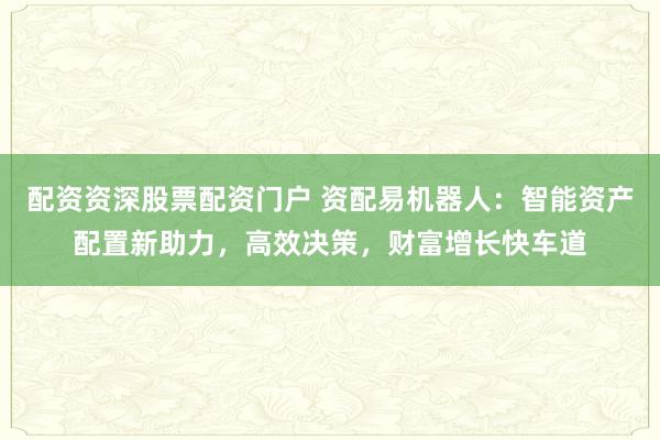 配资资深股票配资门户 资配易机器人:智能资产配置新助力,高效决策,财富增长快车道