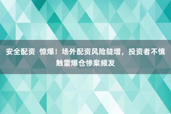 安全配资  惊爆!场外配资风险陡增,投资者不慎触雷爆仓惨案频发