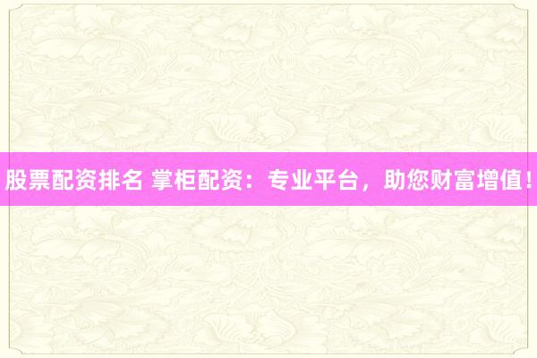股票配资排名 掌柜配资:专业平台,助您财富增值!