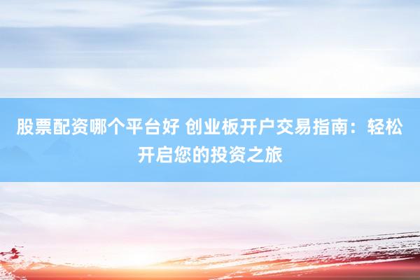 股票配资哪个平台好 创业板开户交易指南:轻松开启您的投资之旅
