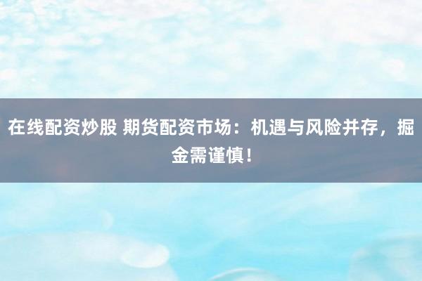 在线配资炒股 期货配资市场:机遇与风险并存,掘金需谨慎!