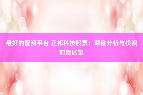 最好的配资平台 正邦科技股票:深度分析与投资前景展望