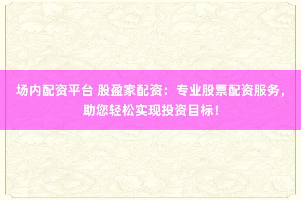 场内配资平台 股盈家配资:专业股票配资服务,助您轻松实现投资目标!