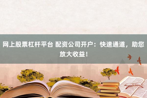 网上股票杠杆平台 配资公司开户:快速通道,助您放大收益!