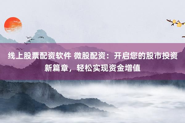 线上股票配资软件 微股配资:开启您的股市投资新篇章,轻松实现资金增值