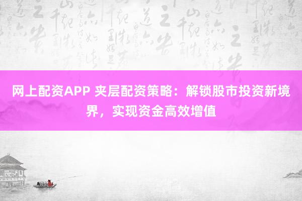 网上配资APP 夹层配资策略:解锁股市投资新境界,实现资金高效增值