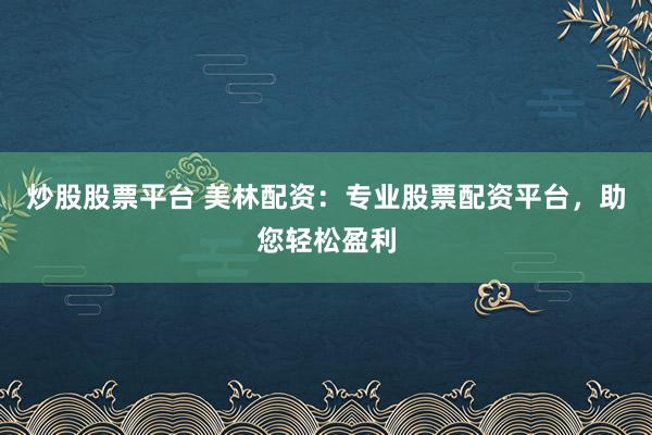 炒股股票平台 美林配资:专业股票配资平台,助您轻松盈利
