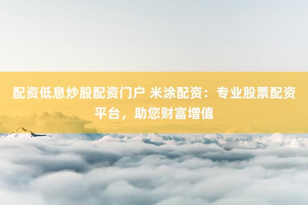 配资低息炒股配资门户 米涂配资:专业股票配资平台,助您财富增值