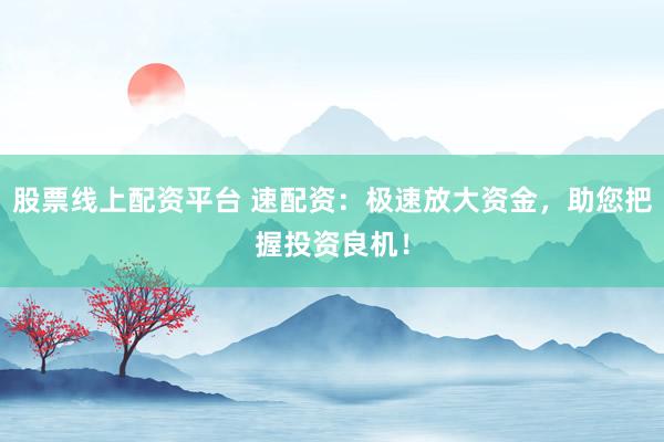 股票线上配资平台 速配资:极速放大资金,助您把握投资良机!