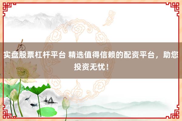 实盘股票杠杆平台 精选值得信赖的配资平台，助您投资无忧！