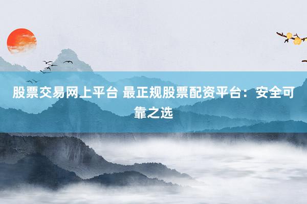 股票交易网上平台 最正规股票配资平台：安全可靠之选