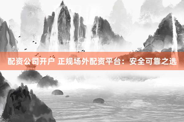 配资公司开户 正规场外配资平台：安全可靠之选