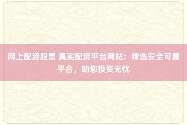 网上配资股票 真实配资平台网站:精选安全可靠平台,助您投资无忧