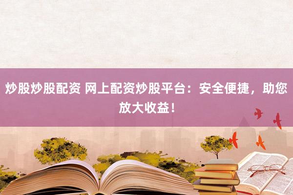 炒股炒股配资 网上配资炒股平台:安全便捷,助您放大收益!