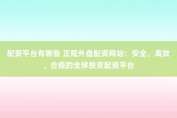 配资平台有哪些 正规外盘配资网站：安全、高效、合规的全球投资配资平台