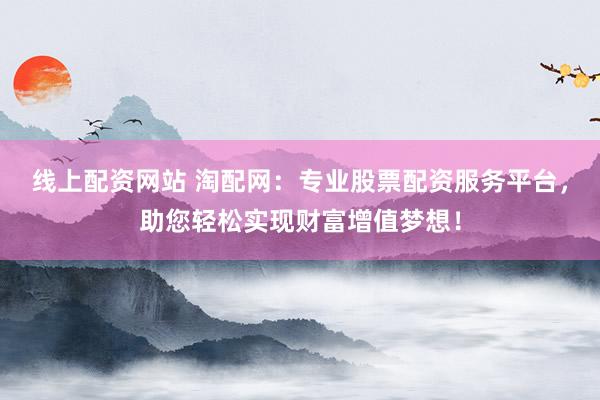 线上配资网站 淘配网:专业股票配资服务平台,助您轻松实现财富增值梦想!