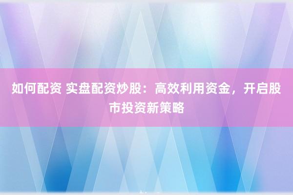 如何配资 实盘配资炒股:高效利用资金,开启股市投资新策略