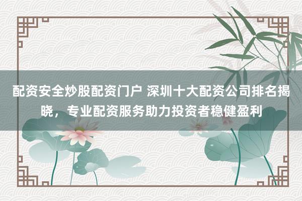 配资安全炒股配资门户 深圳十大配资公司排名揭晓,专业配资服务助力投资者稳健盈利