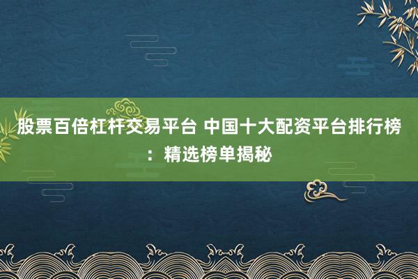股票百倍杠杆交易平台 中国十大配资平台排行榜:精选榜单揭秘
