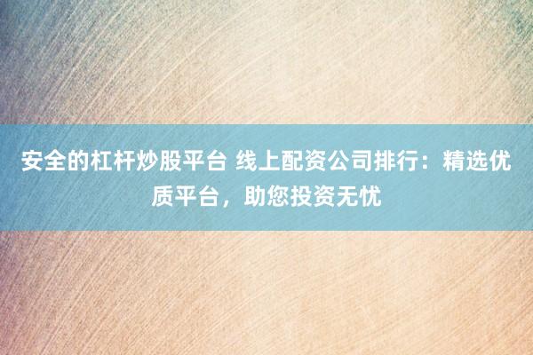 安全的杠杆炒股平台 线上配资公司排行：精选优质平台，助您投资无忧
