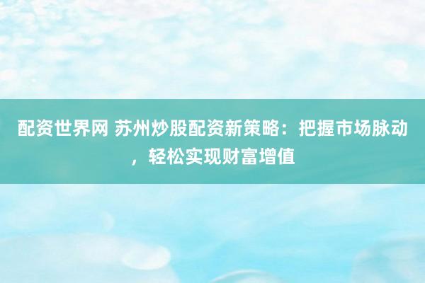 配资世界网 苏州炒股配资新策略:把握市场脉动,轻松实现财富增值