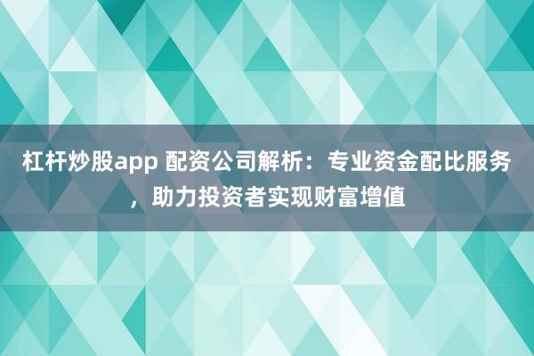 杠杆炒股app 配资公司解析：专业资金配比服务，助力投资者实现财富增值