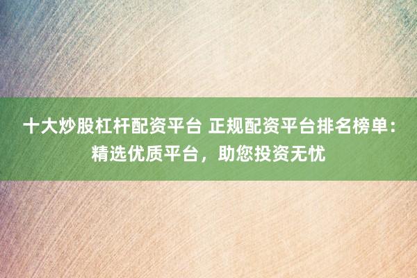 十大炒股杠杆配资平台 正规配资平台排名榜单：精选优质平台，助您投资无忧
