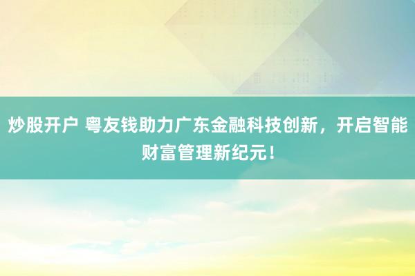 炒股开户 粤友钱助力广东金融科技创新，开启智能财富管理新纪元！