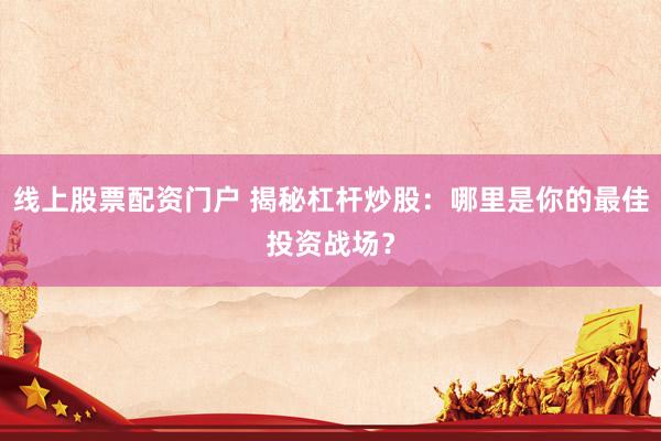 线上股票配资门户 揭秘杠杆炒股：哪里是你的最佳投资战场？