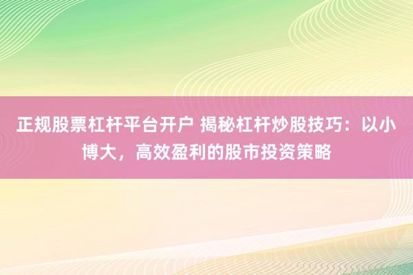 正规股票杠杆平台开户 揭秘杠杆炒股技巧：以小博大，高效盈利的股市投资策略