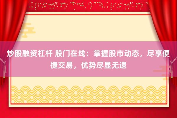炒股融资杠杆 股门在线：掌握股市动态，尽享便捷交易，优势尽显无遗