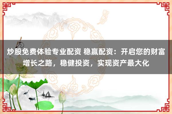 炒股免费体验专业配资 稳赢配资：开启您的财富增长之路，稳健投资，实现资产最大化