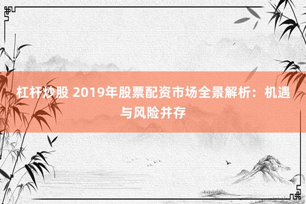 杠杆炒股 2019年股票配资市场全景解析:机遇与风险并存