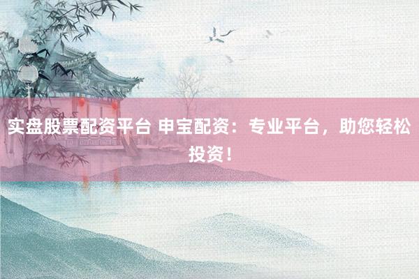 实盘股票配资平台 申宝配资:专业平台,助您轻松投资!