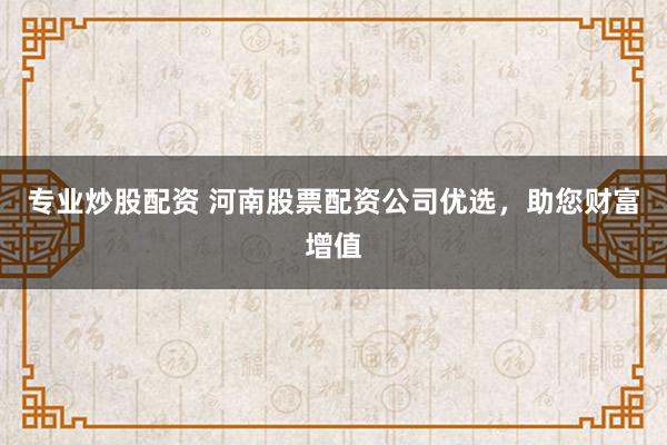 专业炒股配资 河南股票配资公司优选,助您财富增值