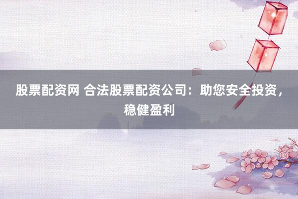 股票配资网 合法股票配资公司:助您安全投资,稳健盈利