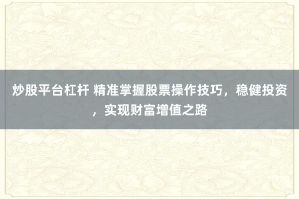 炒股平台杠杆 精准掌握股票操作技巧,稳健投资,实现财富增值之路