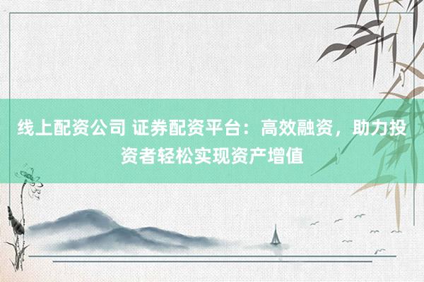 线上配资公司 证券配资平台:高效融资,助力投资者轻松实现资产增值