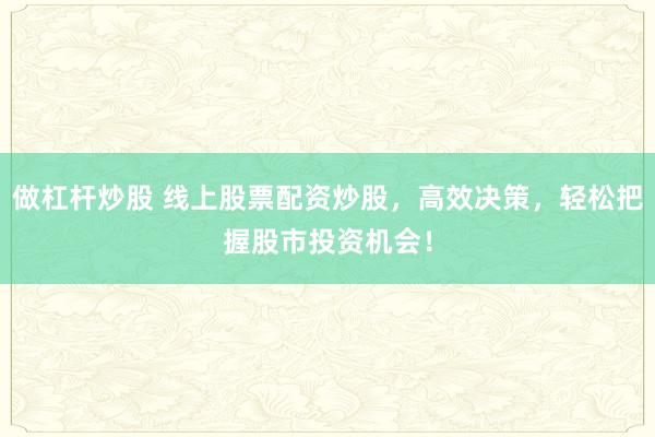 做杠杆炒股 线上股票配资炒股,高效决策,轻松把握股市投资机会!